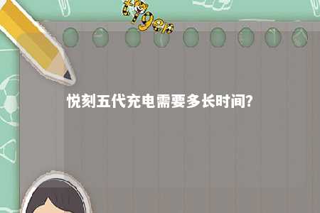 悦刻五代充电需要多长时间	？ 